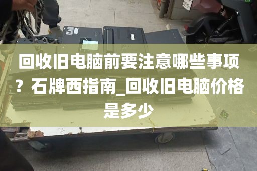 回收旧电脑前要注意哪些事项？石牌西指南_回收旧电脑价格是多少