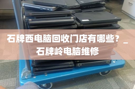 石牌西电脑回收门店有哪些？_石牌岭电脑维修