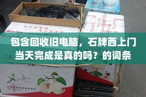 包含回收旧电脑，石牌西上门当天完成是真的吗？的词条