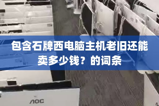 包含石牌西电脑主机老旧还能卖多少钱？的词条