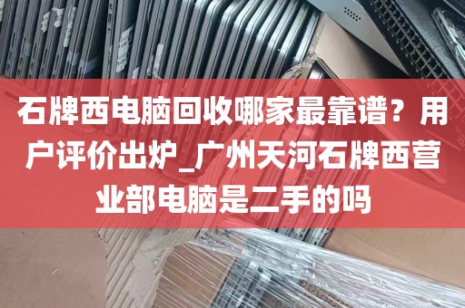 石牌西电脑回收哪家最靠谱？用户评价出炉_广州天河石牌西营业部电脑是二手的吗