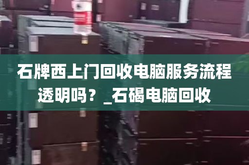 石牌西上门回收电脑服务流程透明吗？_石碣电脑回收