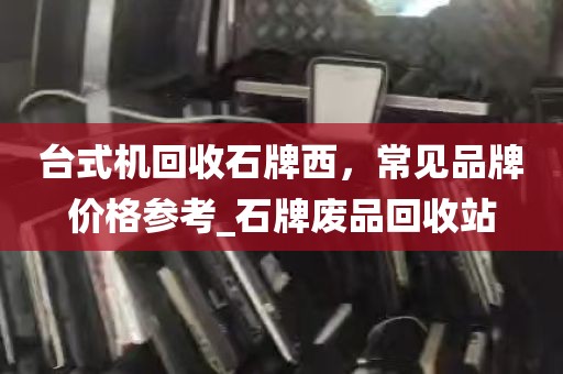 台式机回收石牌西，常见品牌价格参考_石牌废品回收站