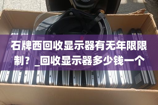 石牌西回收显示器有无年限限制？_回收显示器多少钱一个