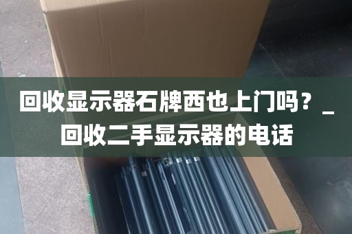 回收显示器石牌西也上门吗？_回收二手显示器的电话