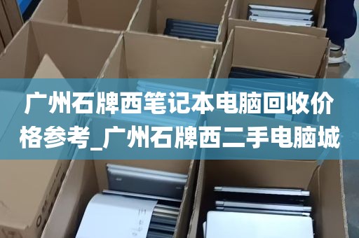广州石牌西笔记本电脑回收价格参考_广州石牌西二手电脑城