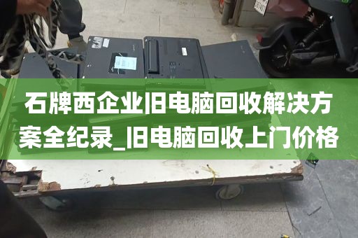 石牌西企业旧电脑回收解决方案全纪录_旧电脑回收上门价格