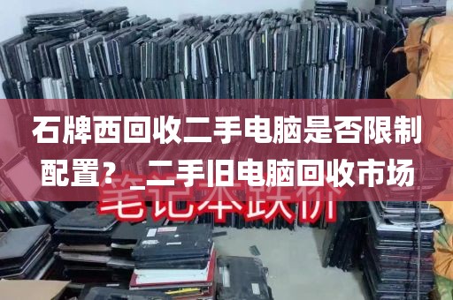 石牌西回收二手电脑是否限制配置？_二手旧电脑回收市场