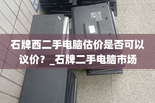 石牌西二手电脑估价是否可以议价？_石牌二手电脑市场