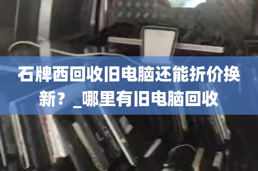 石牌西回收旧电脑还能折价换新？_哪里有旧电脑回收
