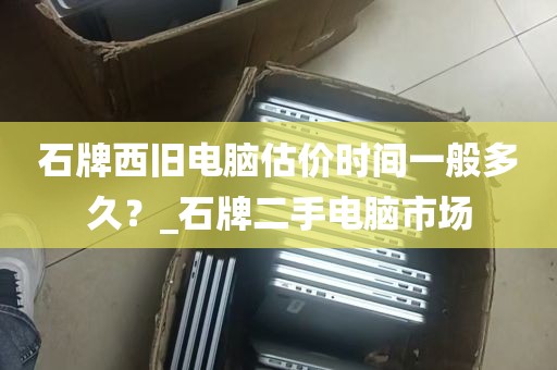 石牌西旧电脑估价时间一般多久？_石牌二手电脑市场