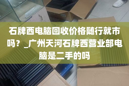 石牌西电脑回收价格随行就市吗？_广州天河石牌西营业部电脑是二手的吗