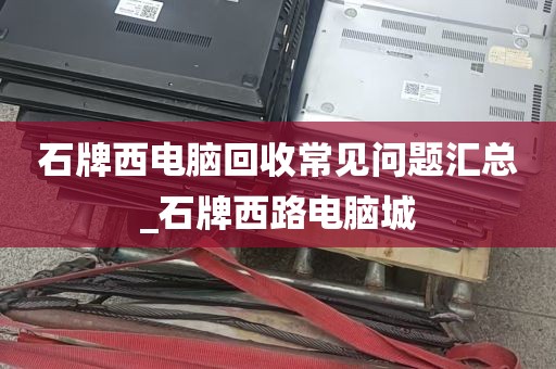 石牌西电脑回收常见问题汇总_石牌西路电脑城
