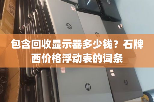 包含回收显示器多少钱？石牌西价格浮动表的词条