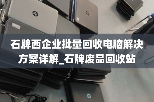石牌西企业批量回收电脑解决方案详解_石牌废品回收站
