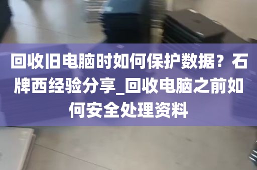 回收旧电脑时如何保护数据？石牌西经验分享_回收电脑之前如何安全处理资料