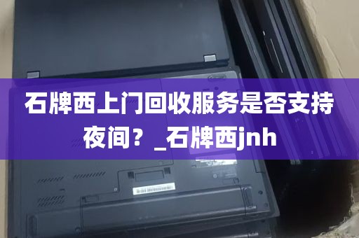 石牌西上门回收服务是否支持夜间？_石牌西jnh