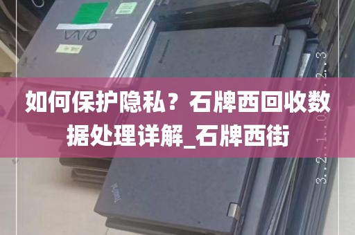 如何保护隐私？石牌西回收数据处理详解_石牌西街