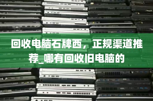 回收电脑石牌西，正规渠道推荐_哪有回收旧电脑的