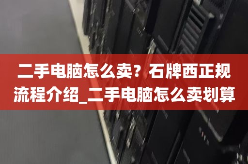 二手电脑怎么卖？石牌西正规流程介绍_二手电脑怎么卖划算
