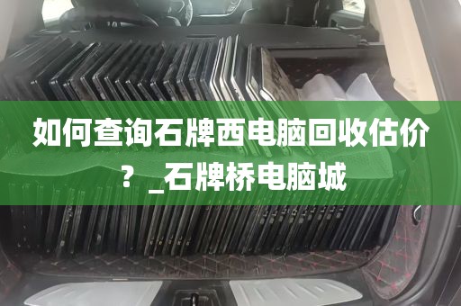 如何查询石牌西电脑回收估价？_石牌桥电脑城