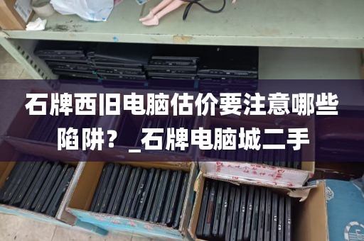 石牌西旧电脑估价要注意哪些陷阱？_石牌电脑城二手