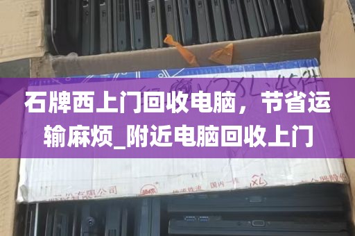 石牌西上门回收电脑，节省运输麻烦_附近电脑回收上门