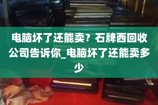 电脑坏了还能卖？石牌西回收公司告诉你_电脑坏了还能卖多少