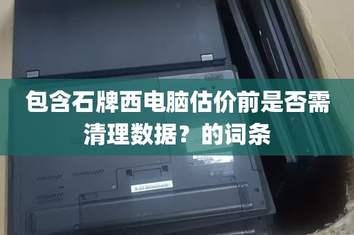 包含石牌西电脑估价前是否需清理数据？的词条