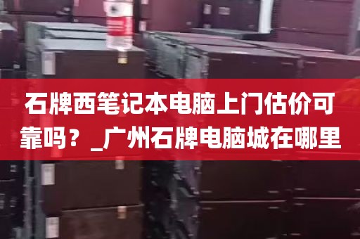 石牌西笔记本电脑上门估价可靠吗？_广州石牌电脑城在哪里