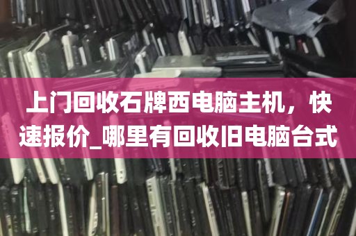 上门回收石牌西电脑主机，快速报价_哪里有回收旧电脑台式