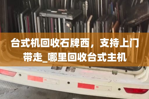 台式机回收石牌西，支持上门带走_哪里回收台式主机