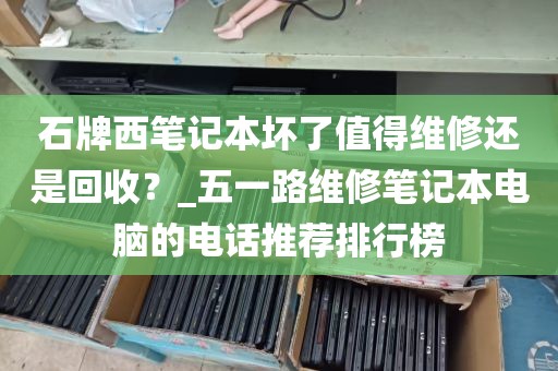 石牌西笔记本坏了值得维修还是回收?_五一路维修笔记本电脑的电话推荐排行榜