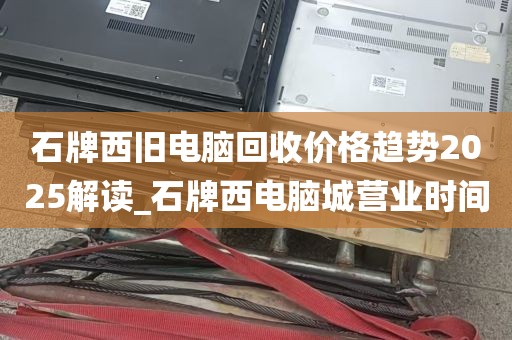 石牌西旧电脑回收价格趋势2025解读_石牌西电脑城营业时间