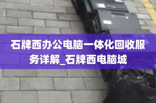 石牌西办公电脑一体化回收服务详解_石牌西电脑城