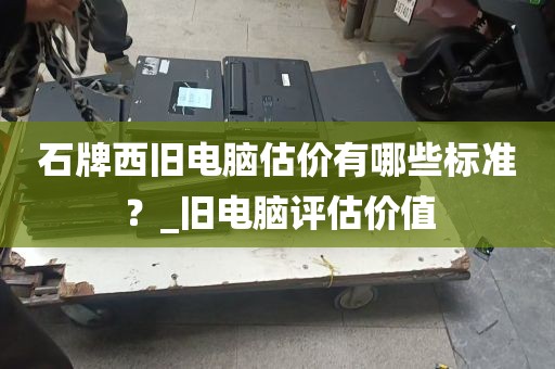 石牌西旧电脑估价有哪些标准？_旧电脑评估价值
