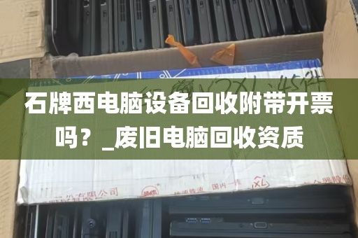 石牌西电脑设备回收附带开票吗？_废旧电脑回收资质