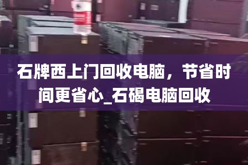 石牌西上门回收电脑，节省时间更省心_石碣电脑回收