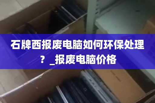 石牌西报废电脑如何环保处理？_报废电脑价格